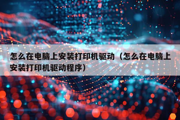 怎么在电脑上安装打印机驱动（怎么在电脑上安装打印机驱动程序）