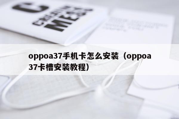 oppoa37手机卡怎么安装（oppoa37卡槽安装教程）
