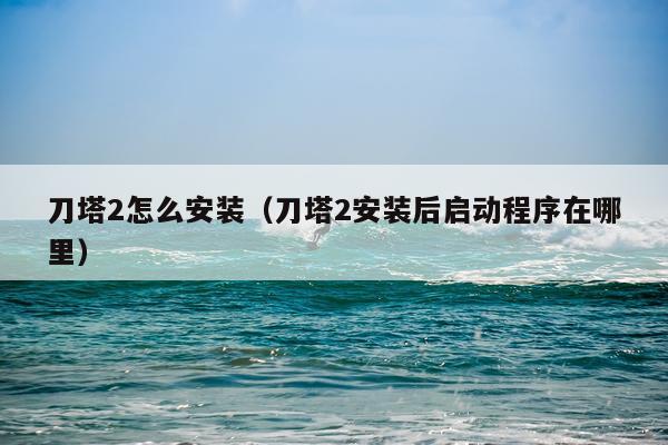 刀塔2怎么安装（刀塔2安装后启动程序在哪里）