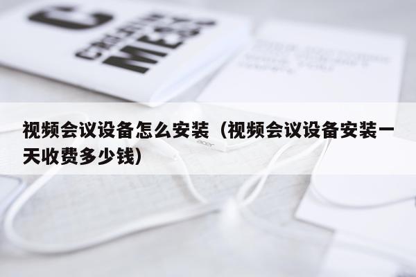 视频会议设备怎么安装(视频会议设备安装一天收费多少钱)