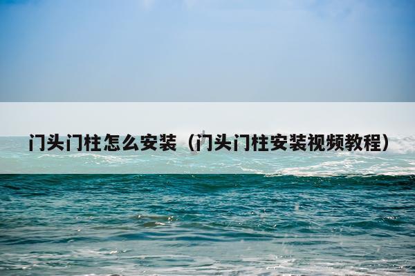 门头门柱怎么安装(门头门柱安装视频教程)