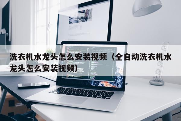 洗衣机水龙头怎么安装视频(全自动洗衣机水龙头怎么安装视频)