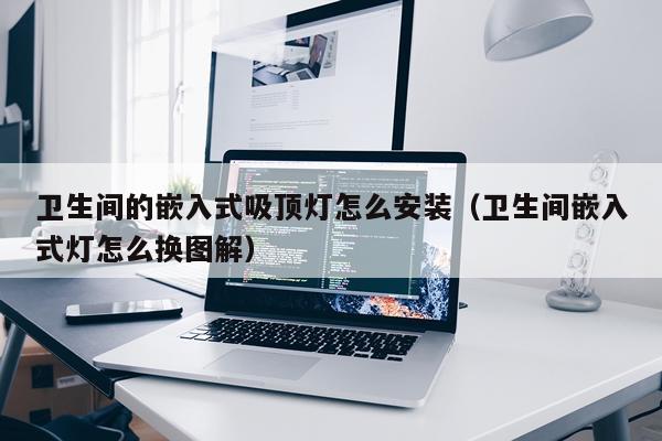 卫生间的嵌入式吸顶灯怎么安装(卫生间嵌入式灯怎么换图解)
