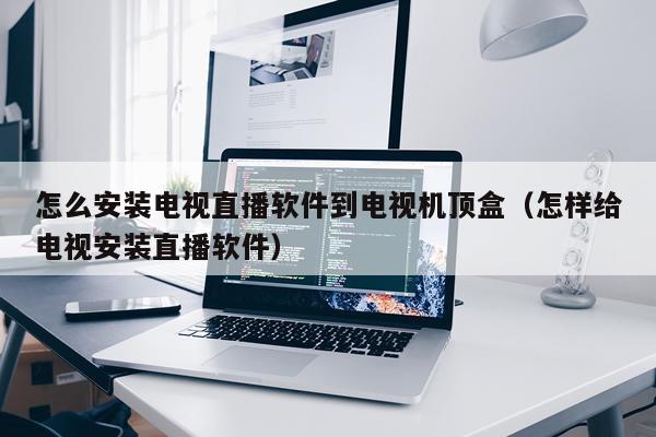 怎么安装电视直播软件到电视机顶盒(怎样给电视安装直播软件)