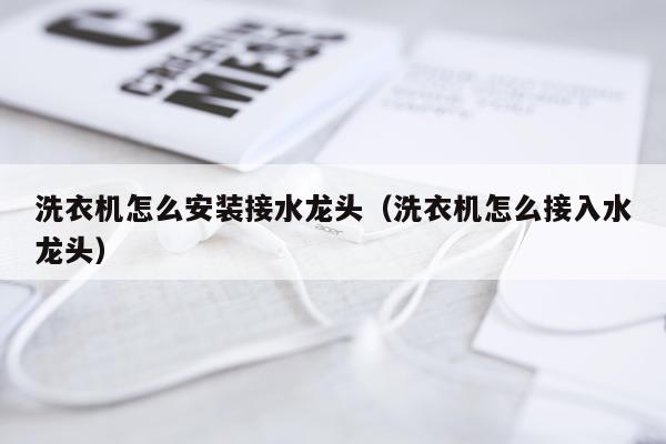 洗衣机怎么安装接水龙头(洗衣机怎么接入水龙头)