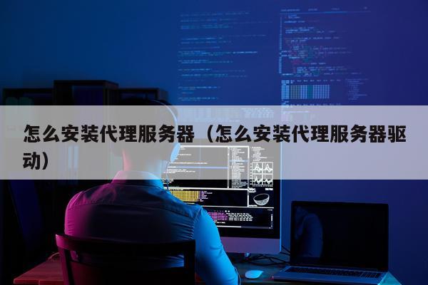 怎么安装代理服务器(怎么安装代理服务器驱动)