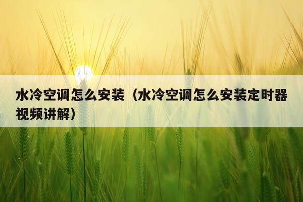 水冷空调怎么安装(水冷空调怎么安装定时器视频讲解)