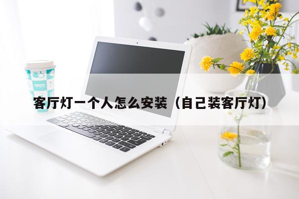 客厅灯一个人怎么安装(自己装客厅灯)