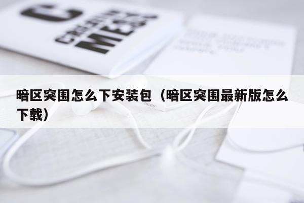 暗区突围怎么下安装包(暗区突围最新版怎么下载)