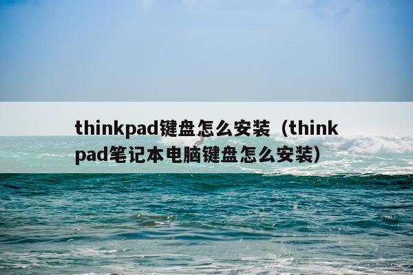 thinkpad键盘怎么安装(thinkpad笔记本电脑键盘怎么安装)