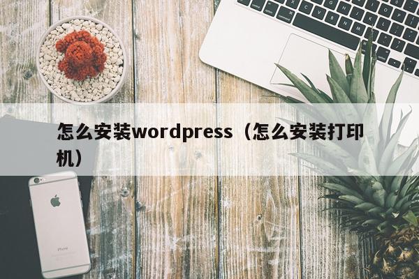 怎么安装wordpress(怎么安装打印机)