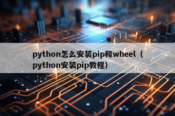 python怎么安装pip和wheel（python安装pip教程）