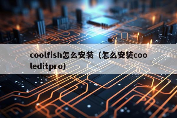 coolfish怎么安装(怎么安装cooleditpro)
