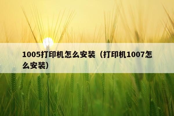 1005打印机怎么安装(打印机1007怎么安装)
