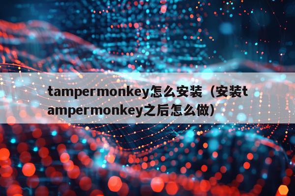 tampermonkey怎么安装(安装tampermonkey之后怎么做)