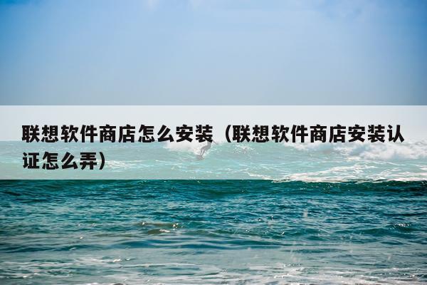联想软件商店怎么安装(联想软件商店安装认证怎么弄)