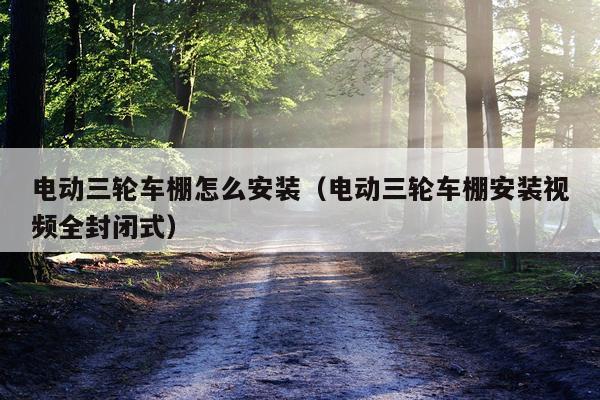 电动三轮车棚怎么安装(电动三轮车棚安装视频全封闭式)