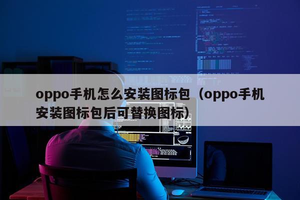 oppo手机怎么安装图标包(oppo手机安装图标包后可替换图标)