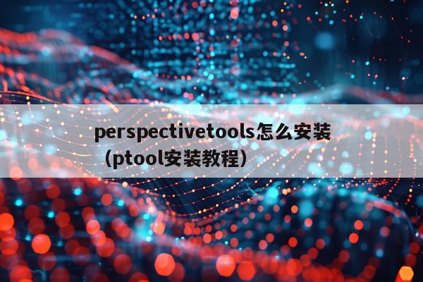 perspectivetools怎么安装(ptool安装教程)