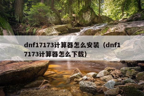 dnf17173计算器怎么安装(dnf17173计算器怎么下载)