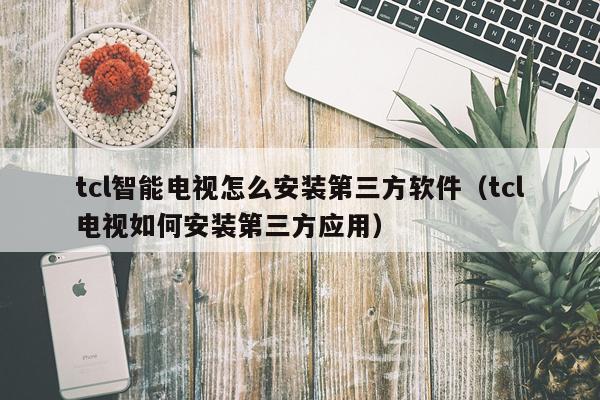 tcl智能电视怎么安装第三方软件(tcl电视如何安装第三方应用)