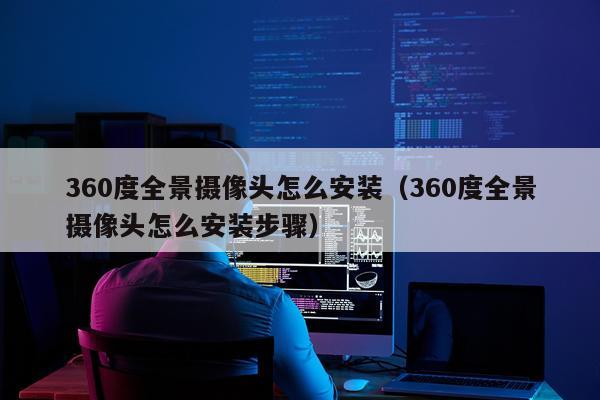 360度全景摄像头怎么安装(360度全景摄像头怎么安装步骤)
