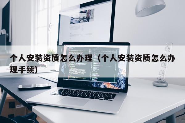 个人安装资质怎么办理(个人安装资质怎么办理手续)