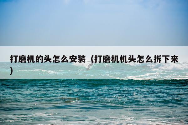 打磨机的头怎么安装(打磨机机头怎么拆下来)