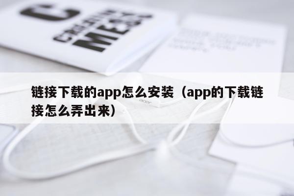 链接下载的app怎么安装(app的下载链接怎么弄出来)