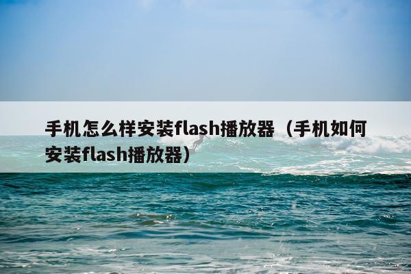 手机怎么样安装flash播放器(手机如何安装flash播放器)