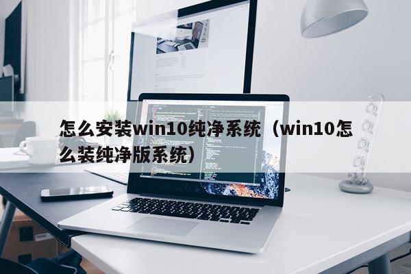 怎么安装win10纯净系统(win10怎么装纯净版系统)