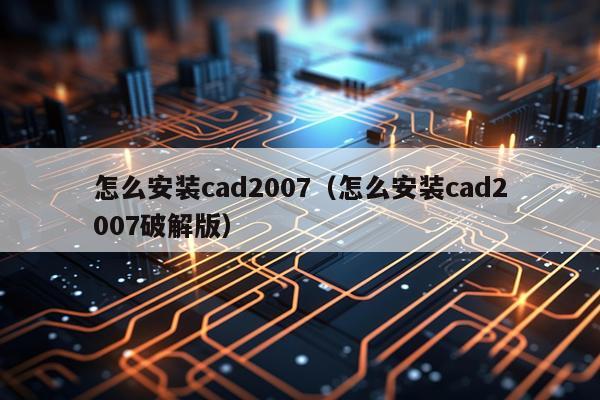 怎么安装cad2007(怎么安装cad2007破解版)