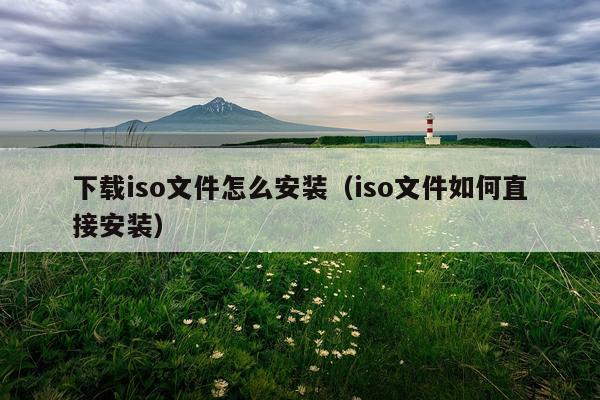下载iso文件怎么安装(iso文件如何直接安装)