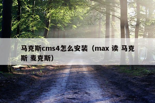 马克斯cms4怎么安装(max 读 马克斯 麦克斯)