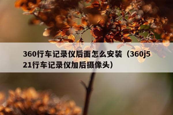 360行车记录仪后面怎么安装(360j521行车记录仪加后摄像头)