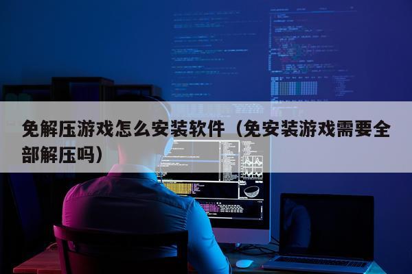 免解压游戏怎么安装软件(免安装游戏需要全部解压吗)