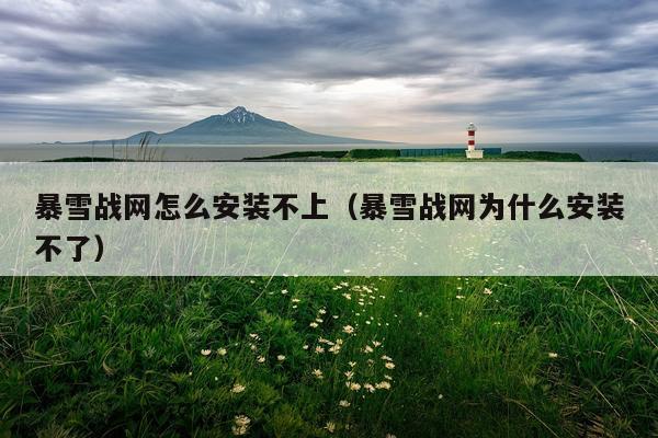 暴雪战网怎么安装不上（暴雪战网为什么安装不了）