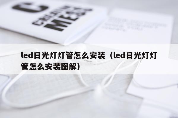 led日光灯灯管怎么安装（led日光灯灯管怎么安装图解）
