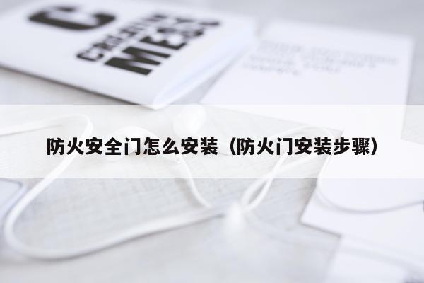 防火安全门怎么安装（防火门安装步骤）