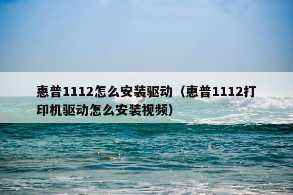 惠普1112怎么安装驱动(惠普1112打印机驱动怎么安装视频)