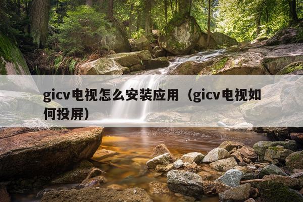 gicv电视怎么安装应用(gicv电视如何投屏)