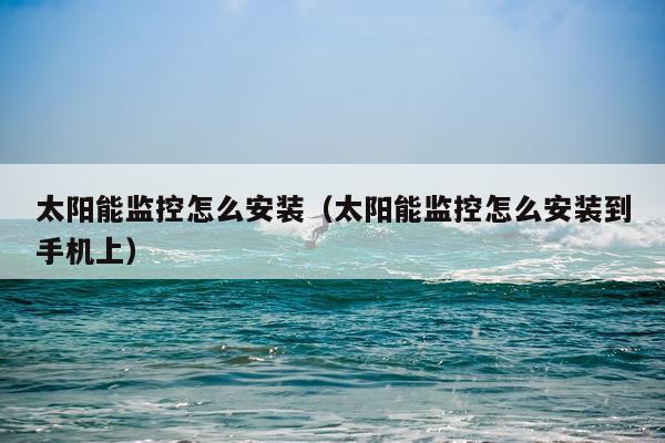太阳能监控怎么安装(太阳能监控怎么安装到手机上)