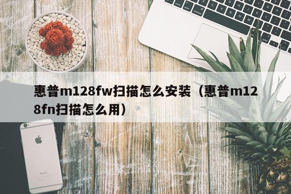 惠普m128fw扫描怎么安装(惠普m128fn扫描怎么用)