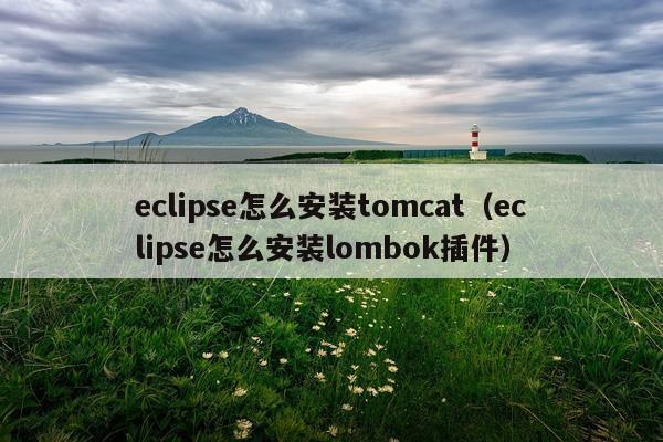 eclipse怎么安装tomcat(eclipse怎么安装lombok插件)