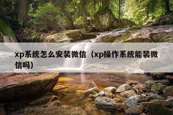 xp系统怎么安装微信(xp操作系统能装微信吗)