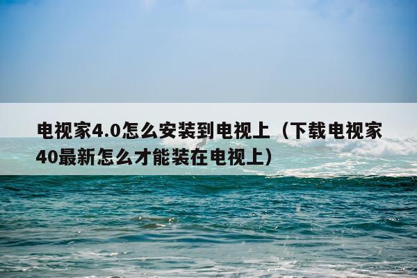 电视家4.0怎么安装到电视上(下载电视家40最新怎么才能装在电视上)