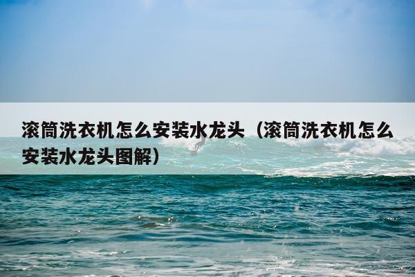 滚筒洗衣机怎么安装水龙头(滚筒洗衣机怎么安装水龙头图解)
