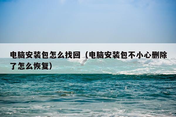 电脑安装包怎么找回(电脑安装包不小心删除了怎么恢复)