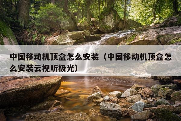 中国移动机顶盒怎么安装(中国移动机顶盒怎么安装云视听极光)