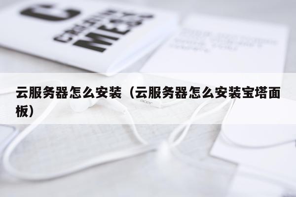 云服务器怎么安装(云服务器怎么安装宝塔面板)